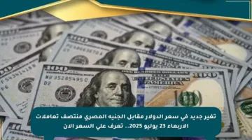 تغير جديد في سعر الدولار مقابل الجنيه المصري منتصف تعاملات الأربعاء 23 يوليو 2025.. تعرف على السعر الآن